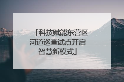 科技赋能东营区河道巡查试点开启智慧新模式