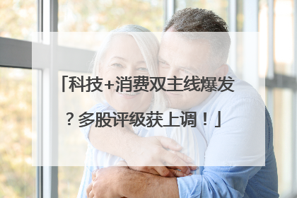 科技+消费双主线爆发？多股评级获上调！