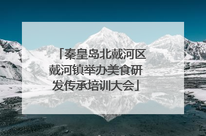 秦皇岛北戴河区戴河镇举办美食研发传承培训大会