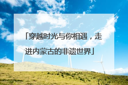 穿越时光与你相遇，走进内蒙古的非遗世界