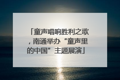 童声唱响胜利之歌，南通举办“童声里的中国”主题展演