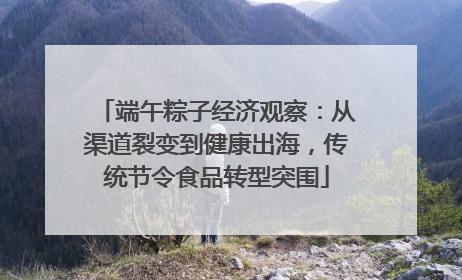 端午粽子经济观察：从渠道裂变到健康出海，传统节令食品转型突围