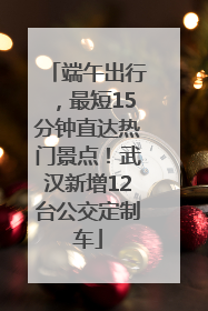 端午出行，最短15分钟直达热门景点！武汉新增12台公交定制车