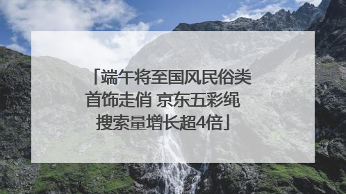 端午将至国风民俗类首饰走俏 京东五彩绳搜索量增长超4倍