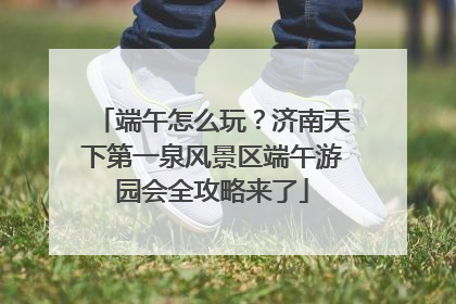 端午怎么玩？济南天下第一泉风景区端午游园会全攻略来了