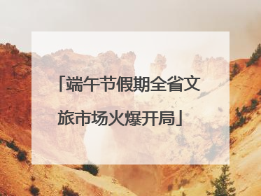 端午节假期全省文旅市场火爆开局