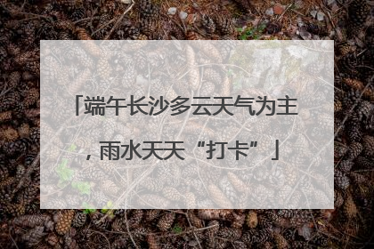 端午长沙多云天气为主，雨水天天“打卡”