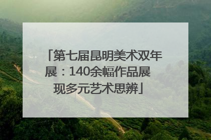 第七届昆明美术双年展：140余幅作品展现多元艺术思辨