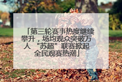 第三轮赛事热度继续攀升，场均观众突破万人 “苏超”联赛掀起全民观赛热潮
