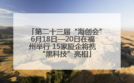 第二十三届“海创会”6月18日—20日在福州举行 15家厦企将携“黑科技”亮相