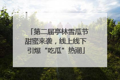 第二届亭林雪瓜节甜蜜来袭，线上线下引爆“吃瓜”热潮