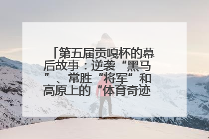 第五届贡嘎杯的幕后故事：逆袭“黑马”、常胜“将军”和高原上的“体育奇迹”丨微纪录