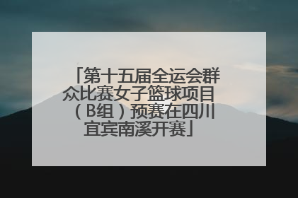 第十五届全运会群众比赛女子篮球项目（B组）预赛在四川宜宾南溪开赛