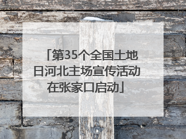 第35个全国土地日河北主场宣传活动在张家口启动