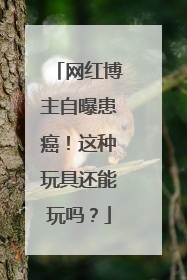 网红博主自曝患癌！这种玩具还能玩吗？