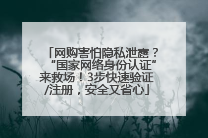 网购害怕隐私泄露？“国家网络身份认证”来救场！3步快速验证/注册，安全又省心