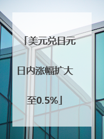 美元兑日元日内涨幅扩大至0.5%