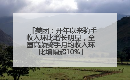 美团：开年以来骑手收入环比增长明显，全国高频骑手月均收入环比增幅超10%