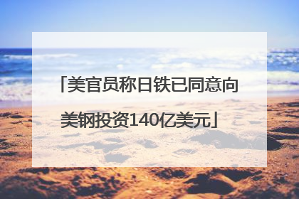 美官员称日铁已同意向美钢投资140亿美元
