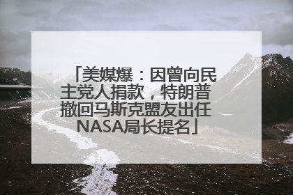 美媒爆：因曾向民主党人捐款，特朗普撤回马斯克盟友出任NASA局长提名