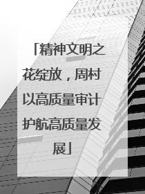 精神文明之花绽放，周村以高质量审计护航高质量发展