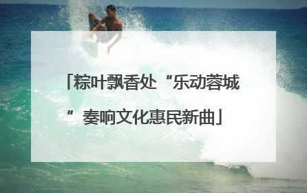 粽叶飘香处“乐动蓉城”奏响文化惠民新曲