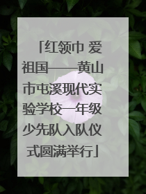 红领巾 爱祖国——黄山市屯溪现代实验学校一年级少先队入队仪式圆满举行