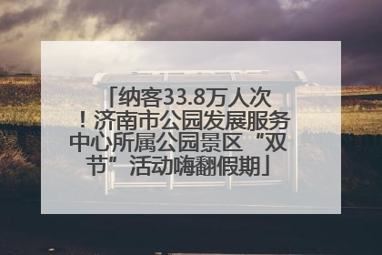 纳客33.8万人次！济南市公园发展服务中心所属公园景区“双节”活动嗨翻假期