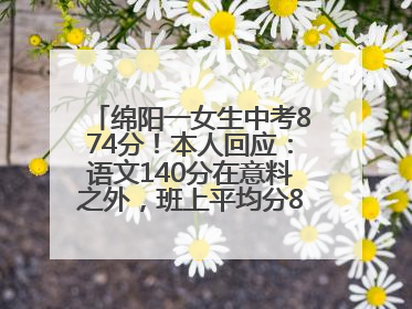 绵阳一女生中考874分！本人回应：语文140分在意料之外，班上平均分845分以上