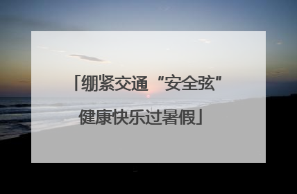 绷紧交通“安全弦” 健康快乐过暑假