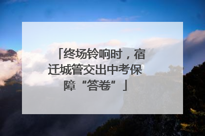 终场铃响时，宿迁城管交出中考保障“答卷”