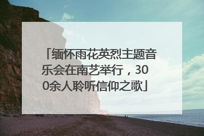 缅怀雨花英烈主题音乐会在南艺举行，300余人聆听信仰之歌