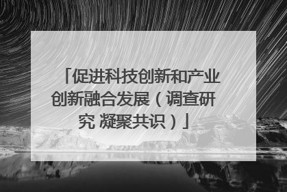 促进科技创新和产业创新融合发展（调查研究 凝聚共识）