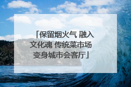 保留烟火气 融入文化魂 传统菜市场变身城市会客厅