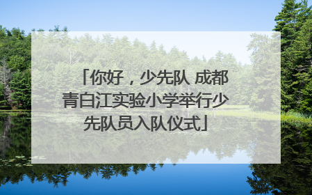 你好，少先队 成都青白江实验小学举行少先队员入队仪式