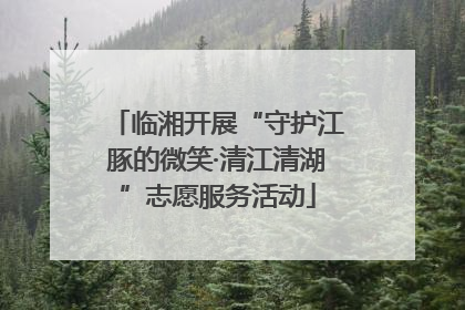 临湘开展“守护江豚的微笑·清江清湖”志愿服务活动