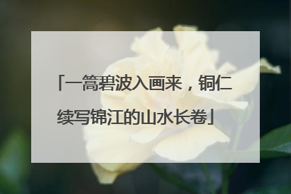 一篙碧波入画来，铜仁续写锦江的山水长卷