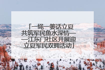 一绳一篓话立夏 共筑军民鱼水深情——江东门社区开展迎立夏军民双拥活动