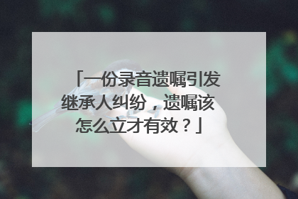 一份录音遗嘱引发继承人纠纷，遗嘱该怎么立才有效？