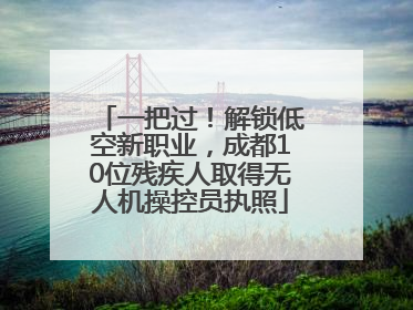 一把过！解锁低空新职业，成都10位残疾人取得无人机操控员执照
