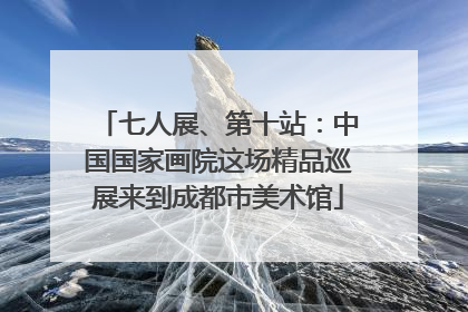 七人展、第十站：中国国家画院这场精品巡展来到成都市美术馆