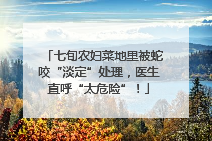七旬农妇菜地里被蛇咬“淡定”处理，医生直呼“太危险”！