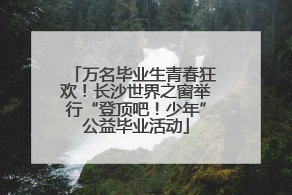 万名毕业生青春狂欢！长沙世界之窗举行“登顶吧！少年”公益毕业活动
