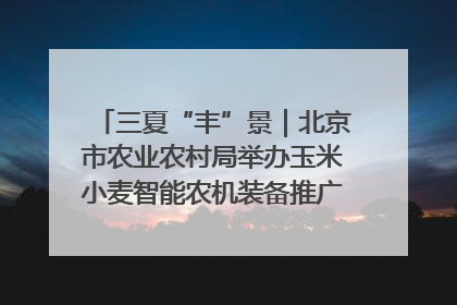 三夏“丰”景｜北京市农业农村局举办玉米小麦智能农机装备推广“田间日”活动