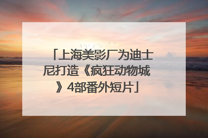 上海美影厂为迪士尼打造《疯狂动物城》4部番外短片