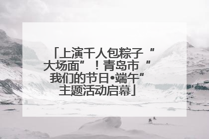 上演千人包粽子“大场面”！青岛市“我们的节日•端午”主题活动启幕