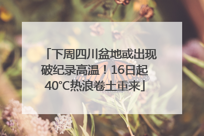 下周四川盆地或出现破纪录高温！16日起40℃热浪卷土重来