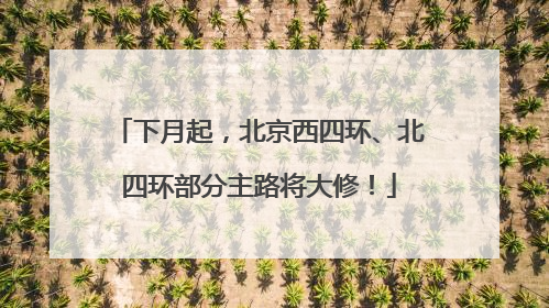 下月起，北京西四环、北四环部分主路将大修！