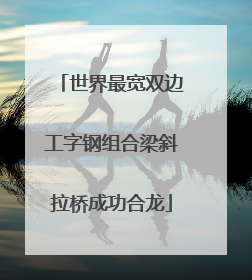 世界最宽双边工字钢组合梁斜拉桥成功合龙