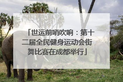 世运前哨吹响：第十二届全民健身运动会街舞比赛在成都举行